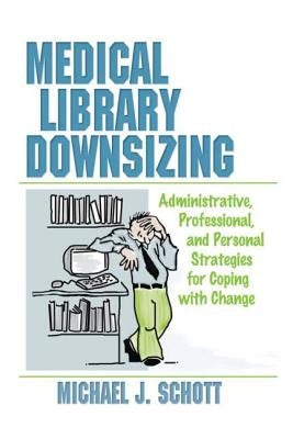 Medical Library Downsizing: Administrative, Professional, and Personal Strategies for Coping with Change by Schott, Michael