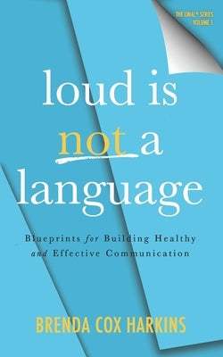 Loud is Not a Language: Blueprints for Building Healthy and Effective Communication by Harkins, Brenda Cox Cox