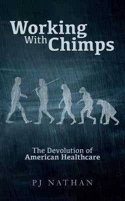 Working With Chimps: The Devolution of American Healthcare by Nathan, Pj