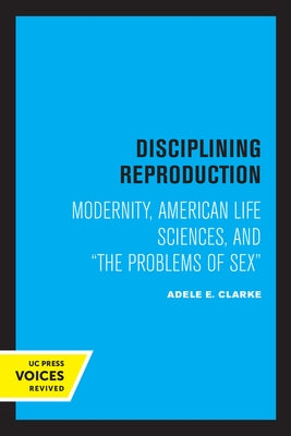 Disciplining Reproduction: Modernity, American Life Sciences, and the Problems of Sex by Clarke, Adele E.