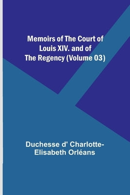 Memoirs of the Court of Louis XIV. and of the Regency (Volume 03) by Orléans, Duchesse D'