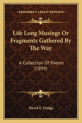 Life Long Musings or Fragments Gathered by the Way: A Collection of Poems (1899) by Dodge, David E.