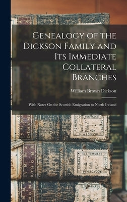 Genealogy of the Dickson Family and Its Immediate Collateral Branches: With Notes On the Scottish Emigration to North Ireland by Dickson, William Brown