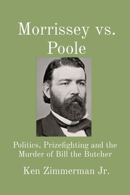 Morrissey vs. Poole: Politics, Prizefighting and the Murder of Bill the Butcher by Zimmerman, Ken, Jr.