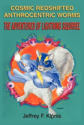 Cosmic Redshifted Anthrocentric Worms: The Adventures of Lightning Squirrel by Kipnis, Jeffrey F.
