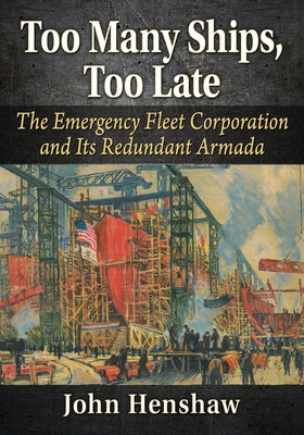 Too Many Ships, Too Late: The Emergency Fleet Corporation and Its Redundant Armada by Henshaw, John