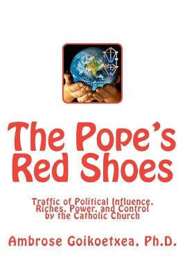 The Pope's Red Shoes: Traffic of Political Influence, Riches, Power, and Control by the Catholic Church by Goikoetxea Ph. D., Ambrose