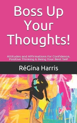 Boss Up Your Thoughts!: Attitudes and Affirmations for Confidence, Positive Thinking & Being Your Best Self by Harris, Re'gina
