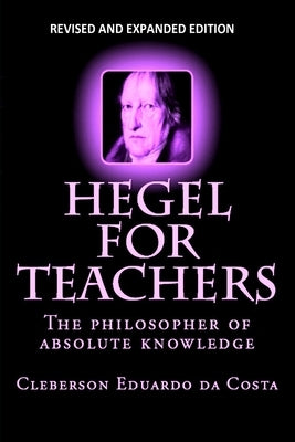 Hegel For Teachers: The philosopher of absolute knowledge by Da Costa, Cleberson Eduardo
