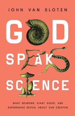God Speaks Science: What Neurons, Giant Squid, and Supernovae Reveal about Our Creator by Van Sloten, John