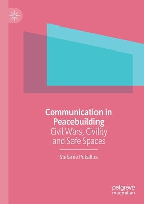 Communication in Peacebuilding: Civil Wars, Civility and Safe Spaces by Pukallus, Stefanie