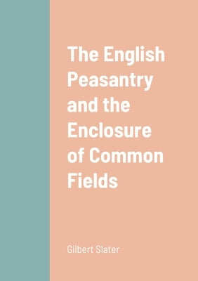 The English Peasantry and the Enclosure of Common Fields by Slater, Gilbert