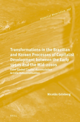 Transformations in the Brazilian and Korean Processes of Capitalist Development Between the Early 1950s and the Mid-2010s: From Global Capital Accumul by Grinberg, Nicolás