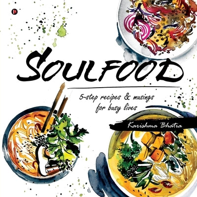 Soulfood: 5-step recipes & musings for busy lives by Karishma Bhatia