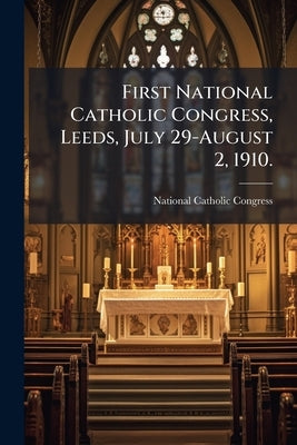 First National Catholic Congress, Leeds, July 29-August 2, 1910.: Official Report by National Catholic Congress (1st 1910