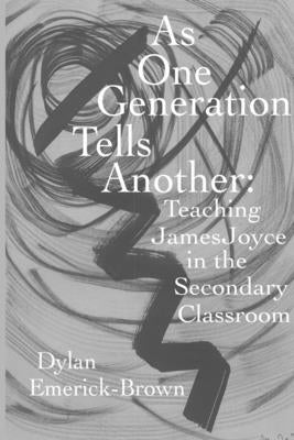 As One Generation Tells Another: Teaching James Joyce in a Secondary Classroom by Emerick-Brown, Dylan