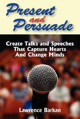 Present and Persuade: Create Talks and Speeches That Capture Hearts and Change Minds. by Barkan, Lawrence