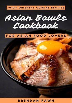 Asian Bowls Cookbook: Juicy Oriental Cuisine Recipes for Asian Food Lovers by Fawn, Brendan