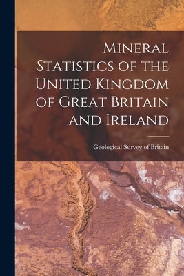 Mineral Statistics of the United Kingdom of Great Britain and Ireland by Britain, Geological Survey of