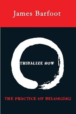 Tribalize Now: The Practice of Belonging by Barfoot, James T.