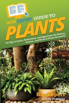 HowExpert Guide to Plants: 101 Tips to Learn, Understand, and Appreciate the History, Science, and World of Plants Around Us by Howexpert