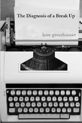 The Diagnosis of a Break Up by Grosshauser, Kate