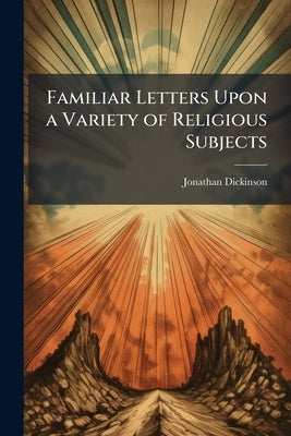 Familiar Letters Upon a Variety of Religious Subjects by Dickinson, Jonathan