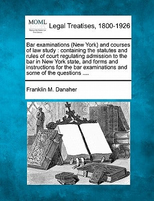 Bar examinations (New York) and courses of law study: containing the statutes and rules of court regulating admission to the bar in New York state, an by Danaher, Franklin M.