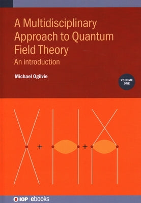 A Multidisciplinary Approach to Quantum Field Theory, Volume 1: An introduction by Ogilvie, Michael