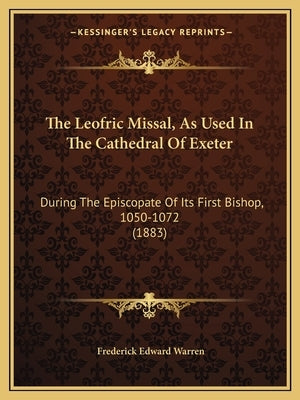 The Leofric Missal, as Used in the Cathedral of Exeter: During the Episcopate of Its First Bishop, 1050-1072 (1883) by Warren, Frederick Edward