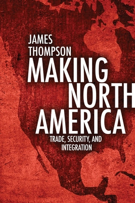 Making North America: Trade, Security, and Integration by Thompson, James A.