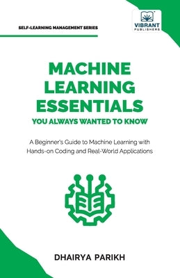 Machine Learning Essentials You Always Wanted to Know: A Hands-On Beginner's Guide to Mastering AI, Supervised, Unsupervised, and Deep Learning Algori by Parikh, Dhairya