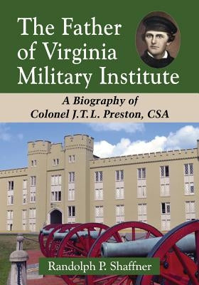 The Father of Virginia Military Institute: A Biography of Colonel J.T.L. Preston, CSA by Shaffner, Randolph P.