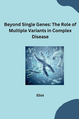 Beyond Single Genes: The Role of Multiple Variants in Complex Disease by Eliot