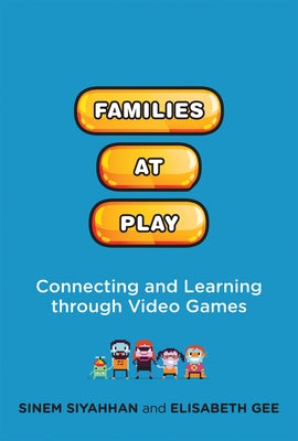 Families at Play: Connecting and Learning through Video Games by Siyahhan, Sinem