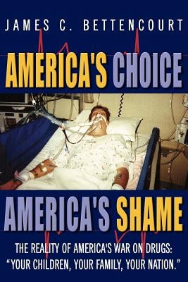 America's Choice - America's Shame: The Reality of America's War on Drugs: "Your children, your family, your nation." by Bettencourt, James C.