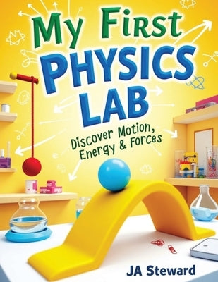 My First Physics Lab: Fun Physics Experiments for Kids Ages 7-12: Hands-On STEM Activities to Explore Motion, Energy, Light, Sound, and Simple Machine by Steward, Ja