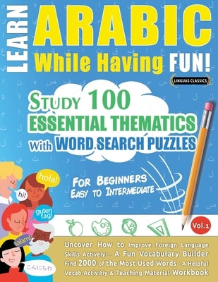 Learn Arabic While Having Fun! - For Beginners: Easy to Intermediate - Study 100 Essential Thematics with Word Search Puzzles - Vol.1 by Linguas Classics