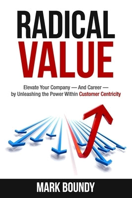 Radical Value: How to Take Your Company to the Next Level Through Radical Customer Centricity by Boundy, Mark