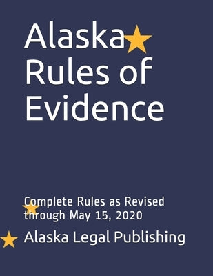 Alaska Rules of Evidence: Complete Rules as Revised through May 15, 2020 by Edwards Esq, Peter