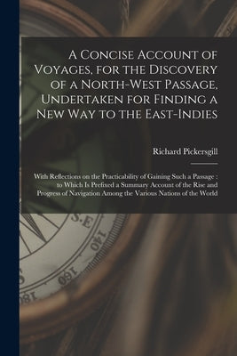 A Concise Account of Voyages, for the Discovery of a North-West Passage, Undertaken for Finding a New Way to the East-Indies [microform]: With Reflect by Pickersgill, Richard 1749-1779