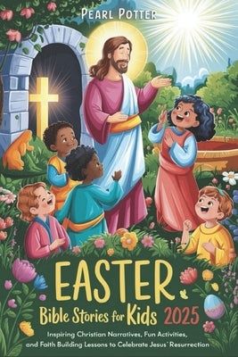 Easter Bible Stories for Kids 2025: Inspiring Christian Narratives, Fun Activities, and Faith Building Lessons to Celebrate Jesus' Resurrection by Potter, Pearl