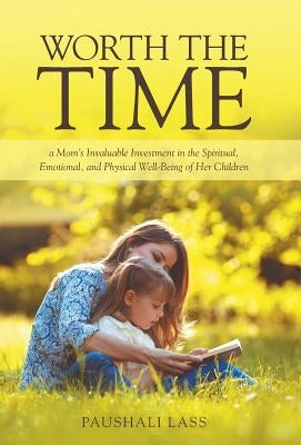 Worth the Time: a Mom's Invaluable Investment in the Spiritual, Emotional, and Physical Well-Being of Her Children by Lass, Paushali