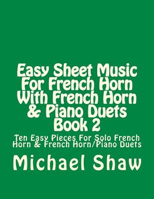 Easy Sheet Music For French Horn With French Horn & Piano Duets Book 2: Ten Easy Pieces For Solo French Horn & French Horn/Piano Duets by Shaw, Michael