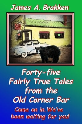 Forty-five Fairly True Tales from the Old Corner Bar by Brakken, James