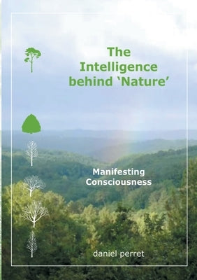 The Intelligence behind Nature: Manifesting Consciousness by Perret, Daniel