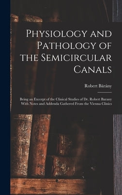 Physiology and Pathology of the Semicircular Canals: Being an Excerpt of the Clinical Studies of Dr. Robert Barany With Notes and Addenda Gathered Fro by Bárány, Robert