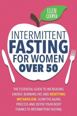 Intermittent Fasting For Women OVER 50: The Essential Guide To Increasing Energy, Burning Fat, And Resetting Metabolism. Slow The Aging Process And De by Cooper, Ellen