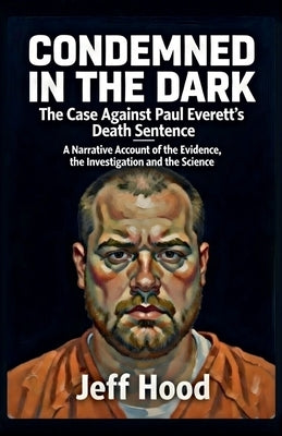 Condemned in the Dark: The Case Against Paul Everett's Death Sentence by Hood, Jeff
