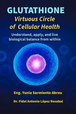 GLUTATHIONE Virtuous Circle of Cellular Health: Understand, apply, and live biological balance from within by López Rosabal, Fidel Antonio